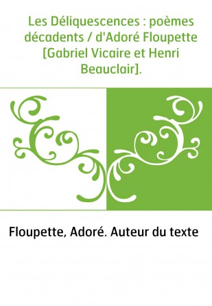Les Déliquescences : poèmes décadents / d'Adoré Floupette [Gabriel Vicaire et Henri Beauclair].