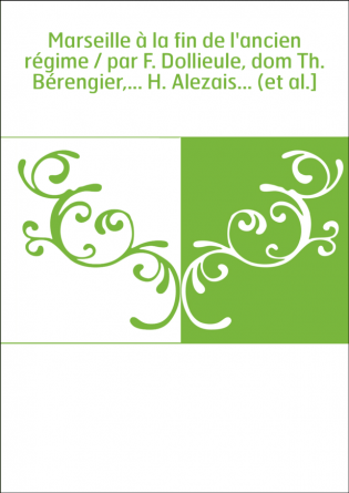 Marseille à la fin de l'ancien régime / par F. Dollieule, dom Th. Bérengier,... H. Alezais... (et al.]