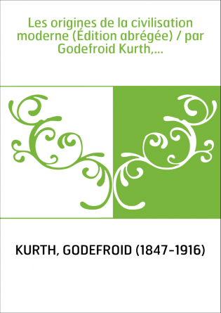 Les origines de la civilisation moderne (Édition abrégée) / par Godefroid Kurth,...