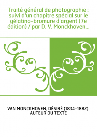 Traité général de photographie : suivi d'un chapitre spécial sur le gélatino-bromure d'argent (7e édition) / par D. V. Monckhove