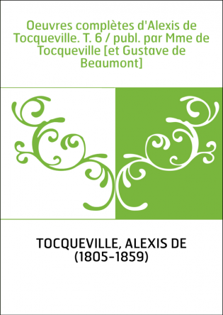 Oeuvres complètes d'Alexis de Tocqueville. T. 6 / publ. par Mme de Tocqueville [et Gustave de Beaumont]