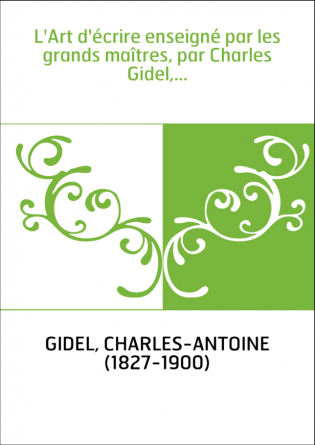 L'Art d'écrire enseigné par les grands maîtres, par Charles Gidel,...