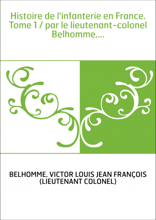 Histoire de l'infanterie en France. Tome 1 / par le lieutenant-colonel Belhomme,...