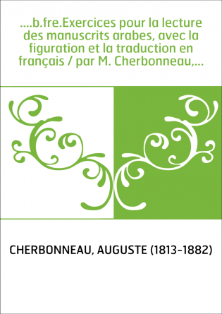 ....b.fre.Exercices pour la lecture des manuscrits arabes, avec la figuration et la traduction en français / par M. Cherbonneau,