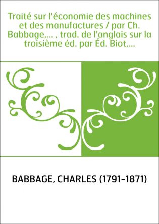 Traité sur l'économie des machines et des manufactures / par Ch. Babbage,... , trad. de l'anglais sur la troisième éd. par Éd. B