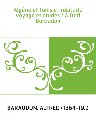 Algérie et Tunisie : récits de voyage et études / Alfred Baraudon