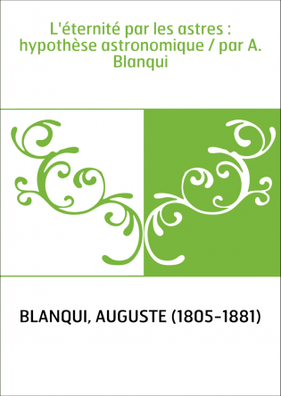 L'éternité par les astres : hypothèse astronomique / par A. Blanqui