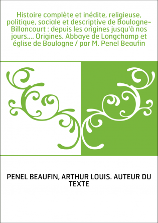 Histoire complète et inédite, religieuse, politique, sociale et descriptive de Boulogne-Billancourt : depuis les origines jusqu'