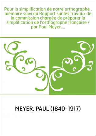 Pour la simplification de notre orthographe , mémoire suivi du Rapport sur les travaux de la commission chargée de préparer la s