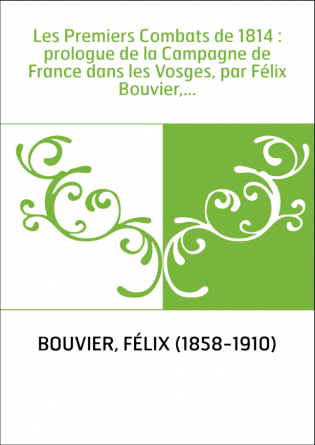 Les Premiers Combats de 1814 : prologue de la Campagne de France dans les Vosges, par Félix Bouvier,...