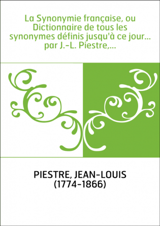 La Synonymie française, ou Dictionnaire de tous les synonymes définis jusqu'à ce jour... par J.-L. Piestre,...