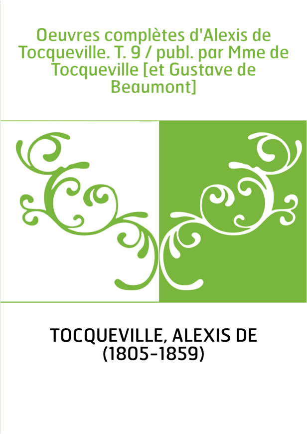 Oeuvres complètes d'Alexis de Tocqueville. T. 9 / publ. par Mme de Tocqueville [et Gustave de Beaumont]