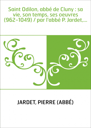Saint Odilon, abbé de Cluny : sa vie, son temps, ses oeuvres (962-1049) / par l'abbé P. Jardet,...