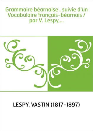 Grammaire béarnaise , suivie d'un Vocabulaire français-béarnais / par V. Lespy,...