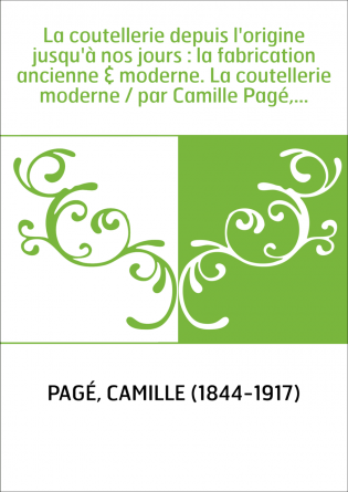 La coutellerie depuis l'origine jusqu'à nos jours : la fabrication ancienne & moderne. La coutellerie moderne / par Camille Pagé