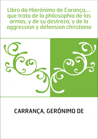 Libro da Hierónimo de Carança,... que trata de la philosophia de las armas, y de su destreza, y de la aggression y defension chr