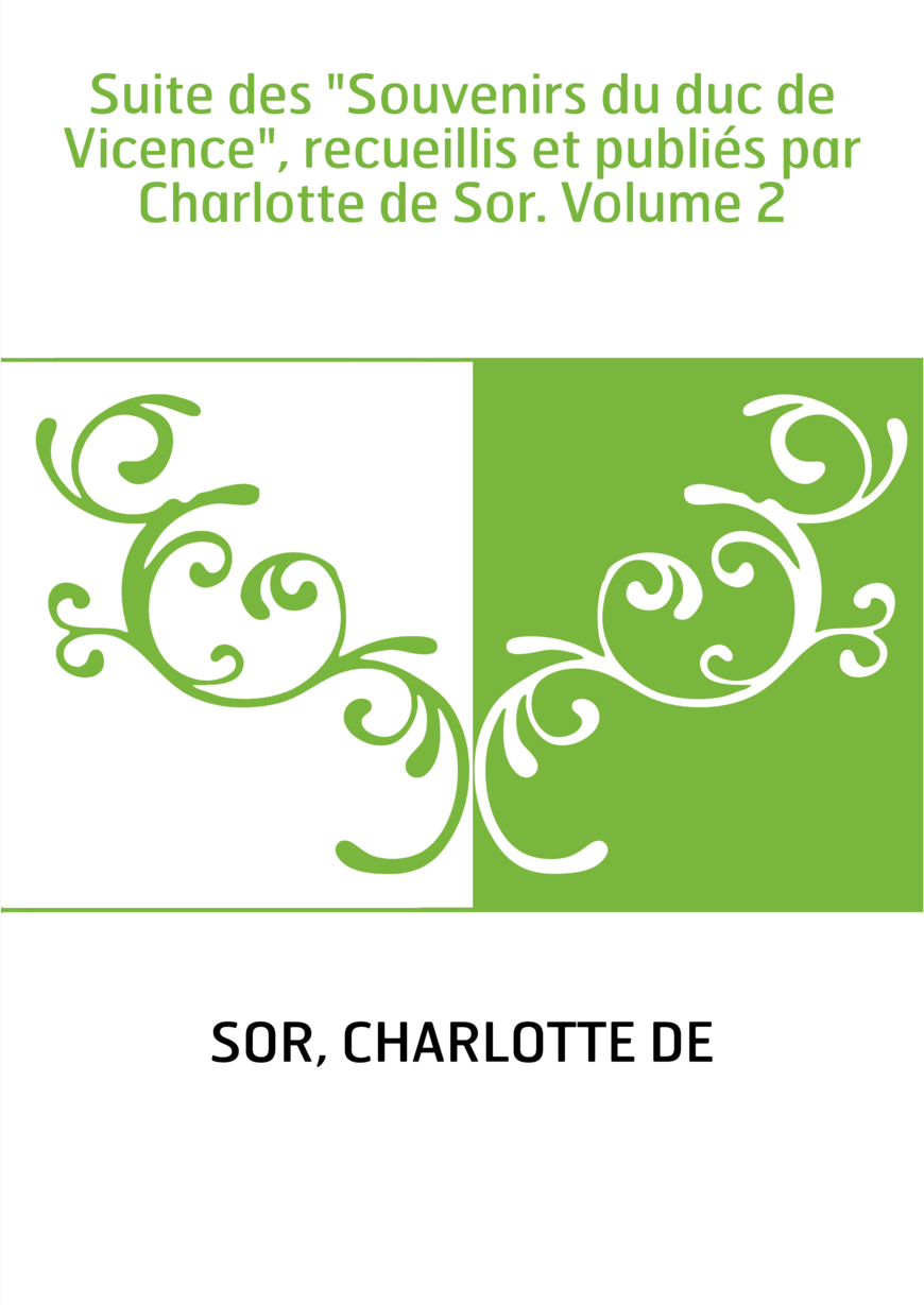 Suite des "Souvenirs du duc de Vicence", recueillis et publiés par Charlotte de Sor. Volume 2