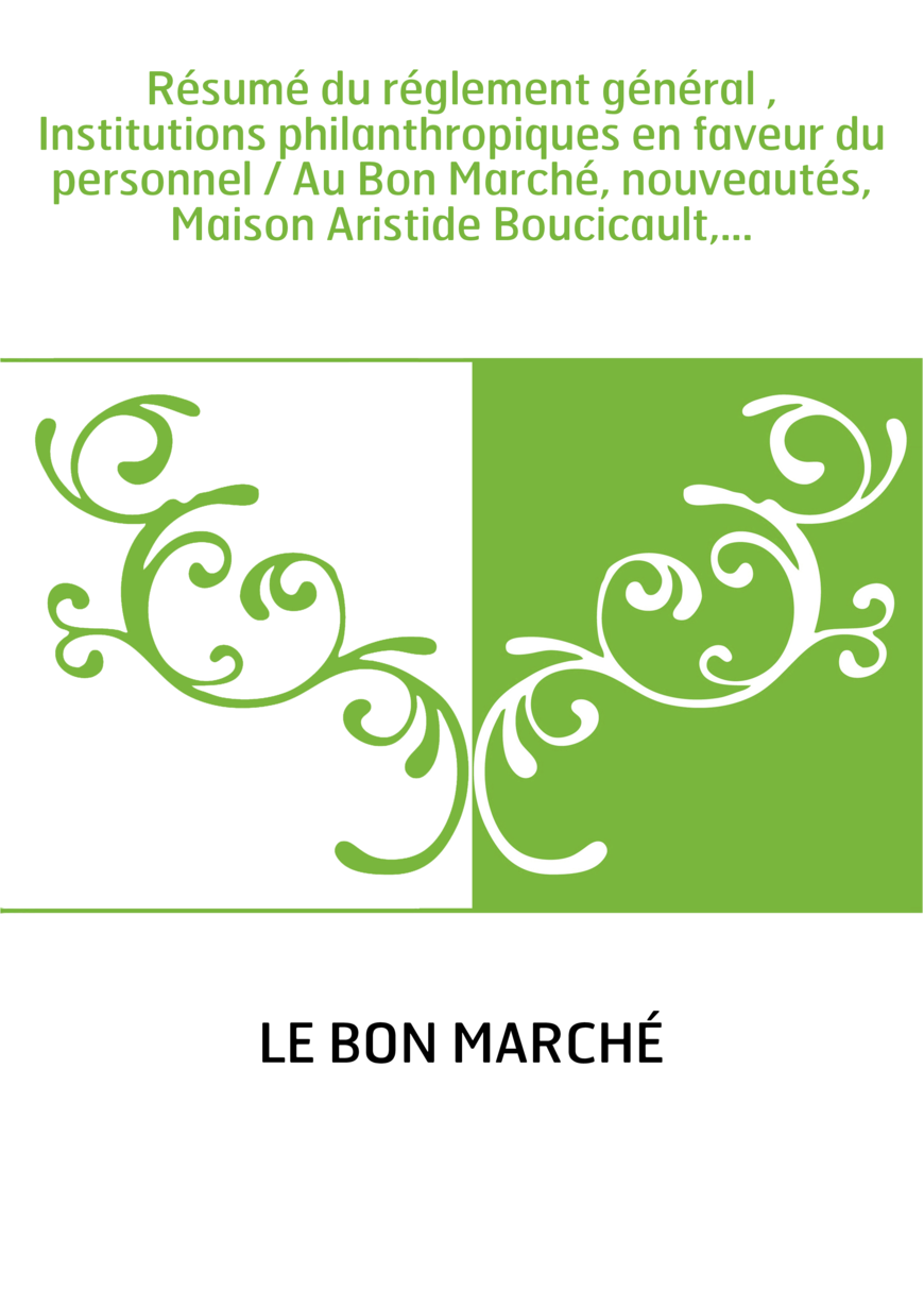 Résumé du réglement général , Institutions philanthropiques en faveur du personnel / Au Bon Marché, nouveautés, Maison Aristide 