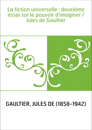 La fiction universelle : deuxième essai sur le pouvoir d'imaginer / Jules de Gaultier