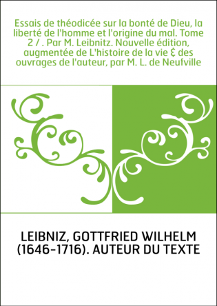 Essais de théodicée sur la bonté de Dieu, la liberté de l'homme et l'origine du mal. Tome 2 / . Par M. Leibnitz. Nouvelle éditio