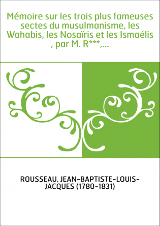 Mémoire sur les trois plus fameuses sectes du musulmanisme, les Wahabis, les Nosaïris et les Ismaélis , par M. R***,...