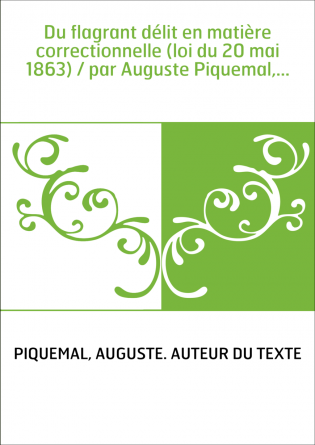 Du flagrant délit en matière correctionnelle (loi du 20 mai 1863) / par Auguste Piquemal,...