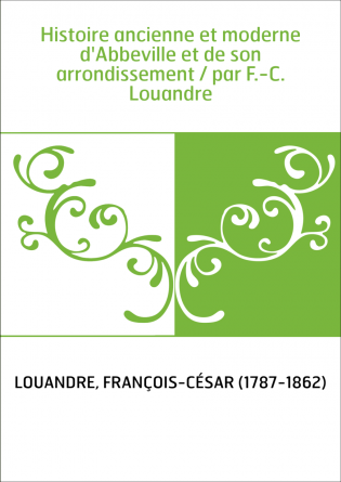 Histoire ancienne et moderne d'Abbeville et de son arrondissement / par F.-C. Louandre