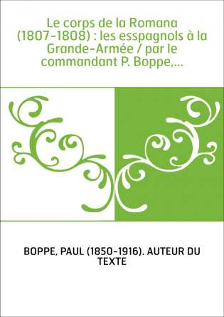 Le corps de la Romana (1807-1808) : les esspagnols à la Grande-Armée / par le commandant P. Boppe,...