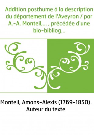Addition posthume à la description du département de l'Aveyron / par A.-A. Monteil,... , précédée d'une bio-bibliographie [par L