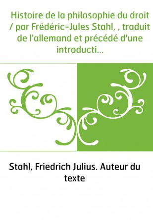 Histoire de la philosophie du droit / par Frédéric-Jules Stahl, , traduit de l'allemand et précédé d'une introduction par A. Cha