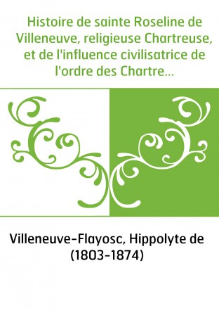 Histoire de sainte Roseline de Villeneuve, religieuse Chartreuse, et de l'influence civilisatrice de l'ordre des Chartreux avec 