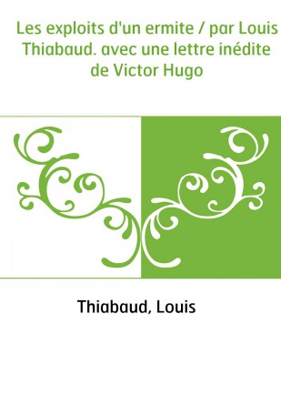 Les exploits d'un ermite / par Louis Thiabaud. avec une lettre inédite de Victor Hugo