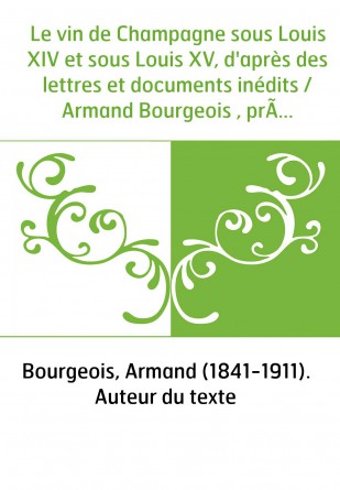 Le vin de Champagne sous Louis XIV et sous Louis XV, d'après des lettres et documents inédits / Armand Bourgeois , préface d'Arm