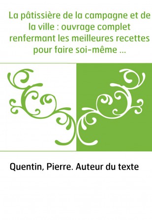 La pâtissière de la campagne et de la ville : ouvrage complet renfermant les meilleures recettes pour faire soi-même toute sorte