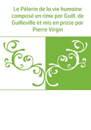 Le Pèlerin de la vie humaine composé en rime par Guill. de Guilleville et mis en prose par Pierre Virgin