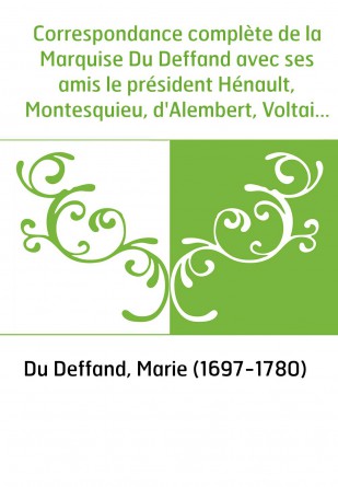 Correspondance complète de la Marquise Du Deffand avec ses amis le président Hénault, Montesquieu, d'Alembert, Voltaire, Horace 