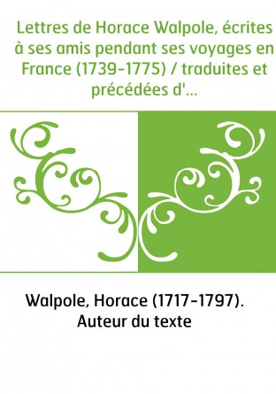 Lettres de Horace Walpole, écrites à ses amis pendant ses voyages en France (1739-1775) / traduites et précédées d'une introduct