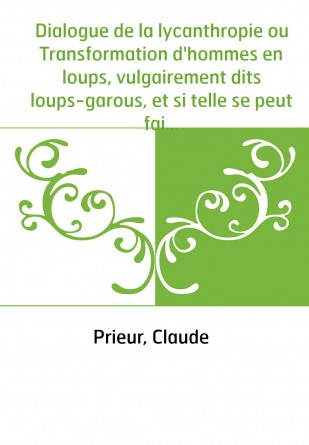 Dialogue de la lycanthropie ou Transformation d'hommes en loups, vulgairement dits loups-garous, et si telle se peut faire . Auq