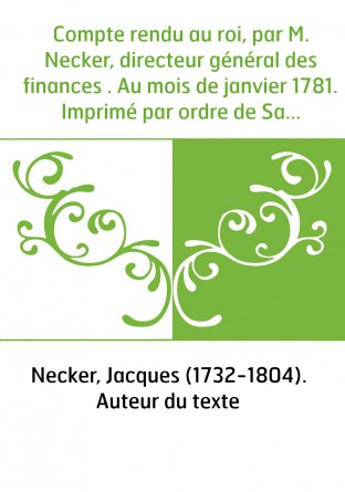 Compte rendu au roi, par M. Necker, directeur général des finances . Au mois de janvier 1781. Imprimé par ordre de Sa Majesté