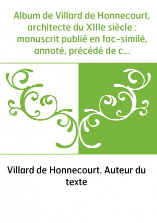 Album de Villard de Honnecourt, architecte du XIIIe siècle : manuscrit publié en fac-similé, annoté, précédé de considérations s