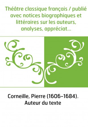 Théâtre classique français / publié avec notices biographiques et littéraires sur les auteurs, analyses, appréciations et critiq