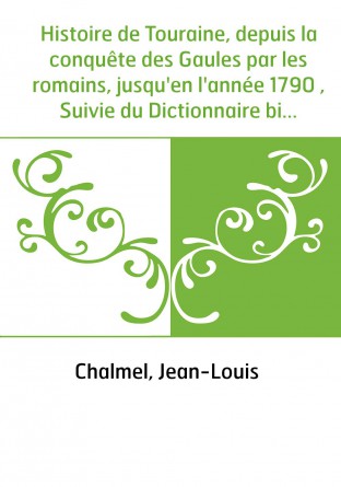 Histoire de Touraine, depuis la conquête des Gaules par les romains, jusqu'en l'année 1790 , Suivie du Dictionnaire biographique