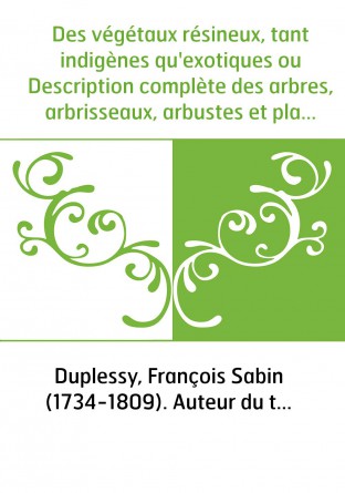 Des végétaux résineux, tant indigènes qu'exotiques ou Description complète des arbres, arbrisseaux, arbustes et plantes qui prod