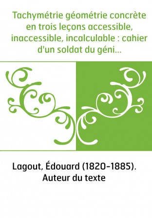 Tachymétrie géométrie concrète en trois leçons accessible, inaccessible, incalculable : cahier d'un soldat du génie. Rédaction d