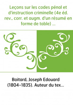 Leçons sur les codes pénal et d'instruction criminelle (4e éd. rev., corr. et augm. d'un résumé en forme de table) / par Boitard