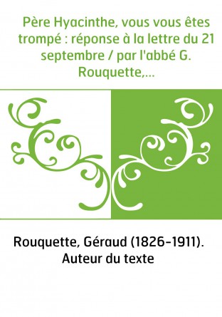 Père Hyacinthe, vous vous êtes trompé : réponse à la lettre du 21 septembre / par l'abbé G. Rouquette,...