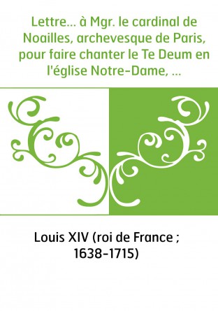 Lettre... à Mgr. le cardinal de Noailles, archevesque de Paris, pour faire chanter le Te Deum en l'église Notre-Dame, en action 