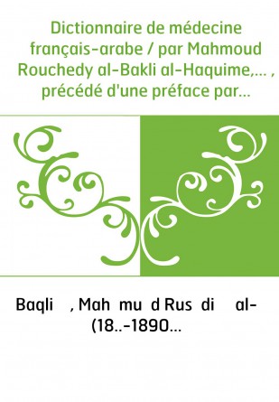 Dictionnaire de médecine français-arabe / par Mahmoud Rouchedy al-Bakli al-Haquime,... , précédé d'une préface par M. Ch. Robin,