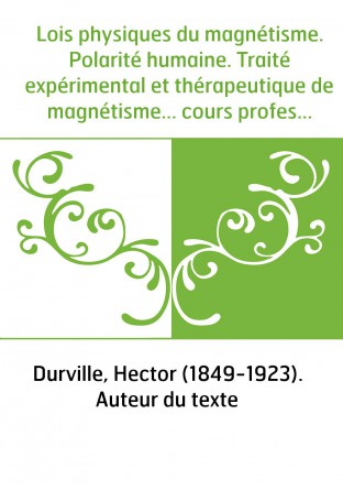 Lois physiques du magnétisme. Polarité humaine. Traité expérimental et thérapeutique de magnétisme... cours professé à la cliniq