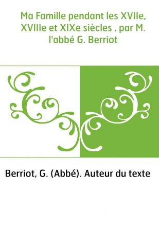 Ma Famille pendant les XVIIe, XVIIIe et XIXe siècles , par M. l'abbé G. Berriot